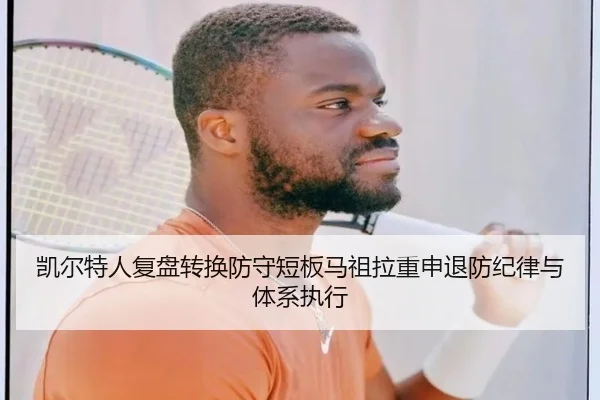 凯尔特人复盘转换防守短板马祖拉重申退防纪律与体系执行